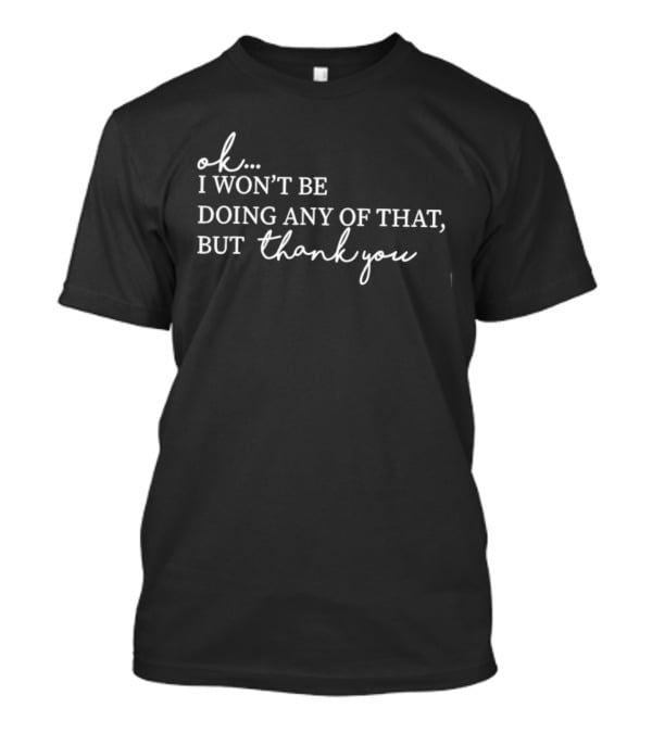 Ok I Won't Be Doing Any Of That But Thank You T-Shirt
