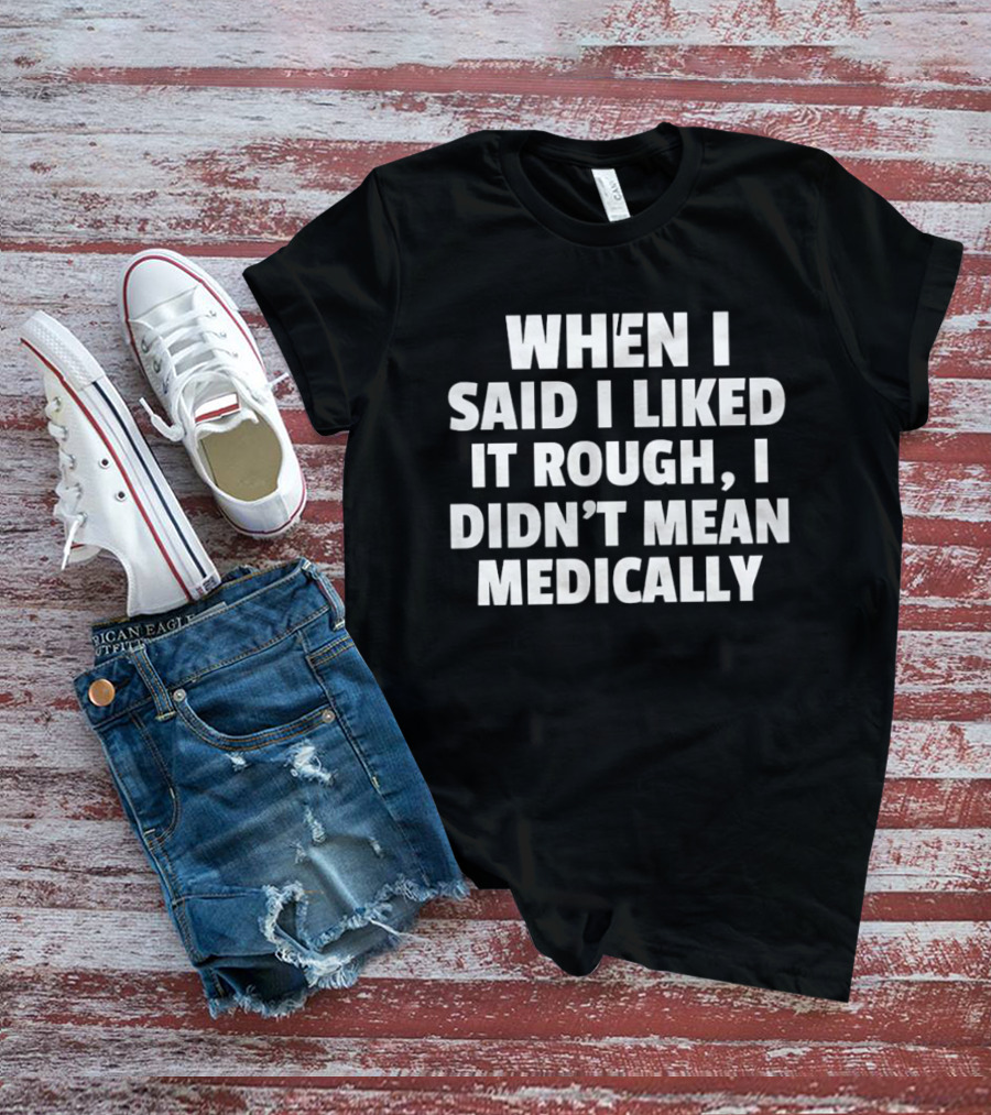 When I Said I Liked It Rough I Didn't Mean Medically T-Shirt