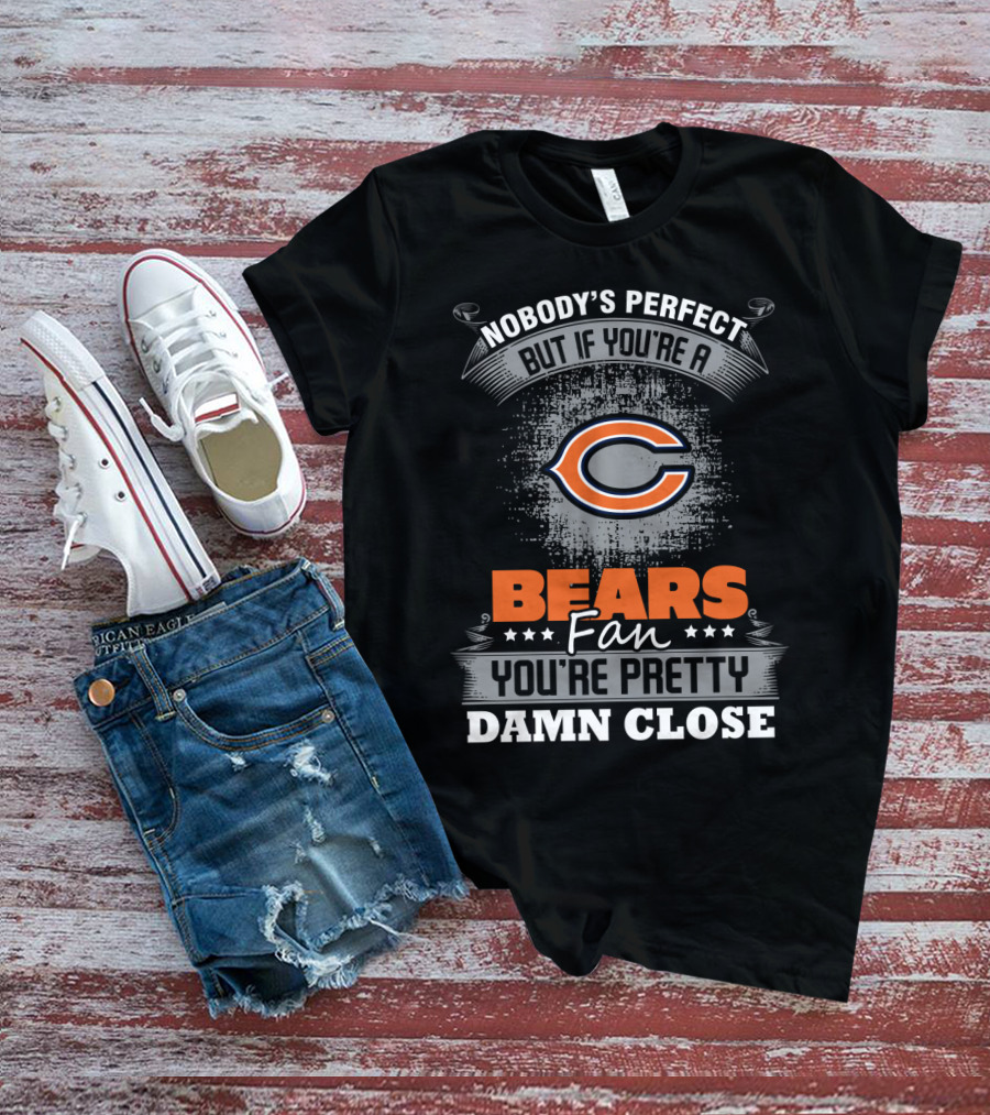 Nobody's Perfect But If You're A Bears Fan You're Pretty Damn Close Chicago Bears T-Shirt