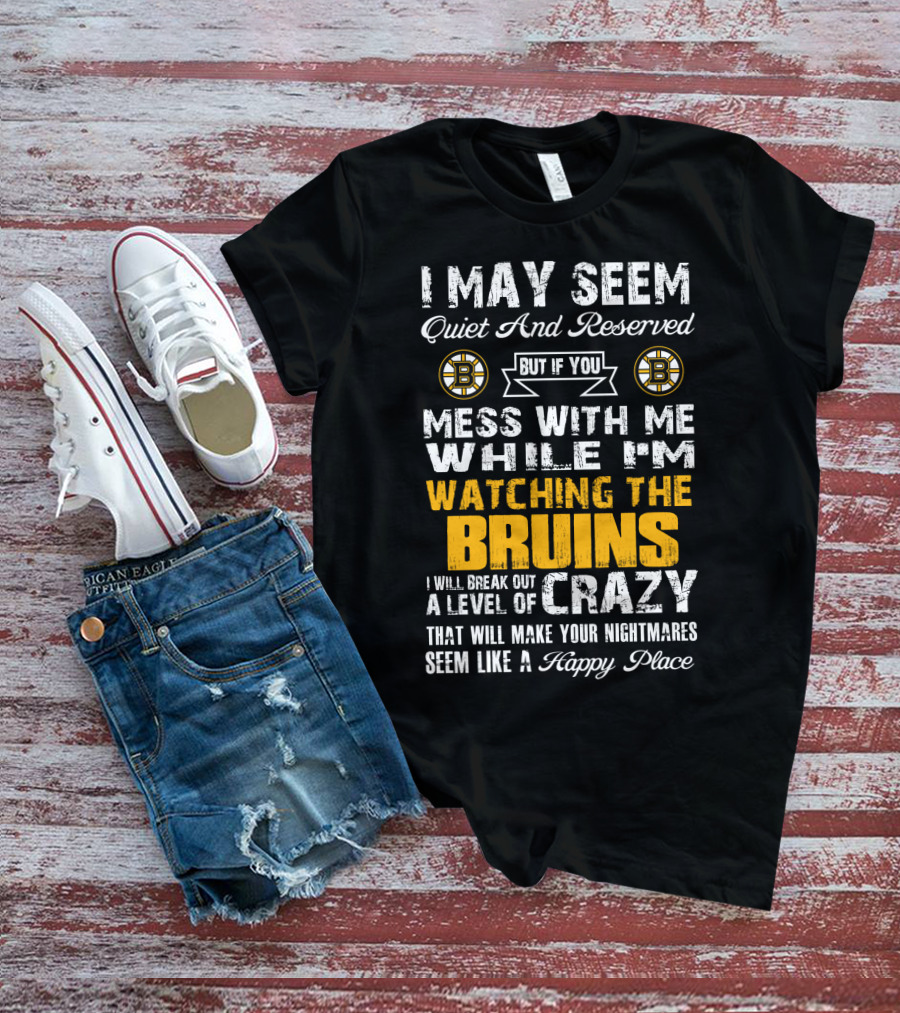 I May Seem Quiet And Reserved Mess With Me While I'm Watching The Bruins Crazy Nightmares Happy Place T-Shirt