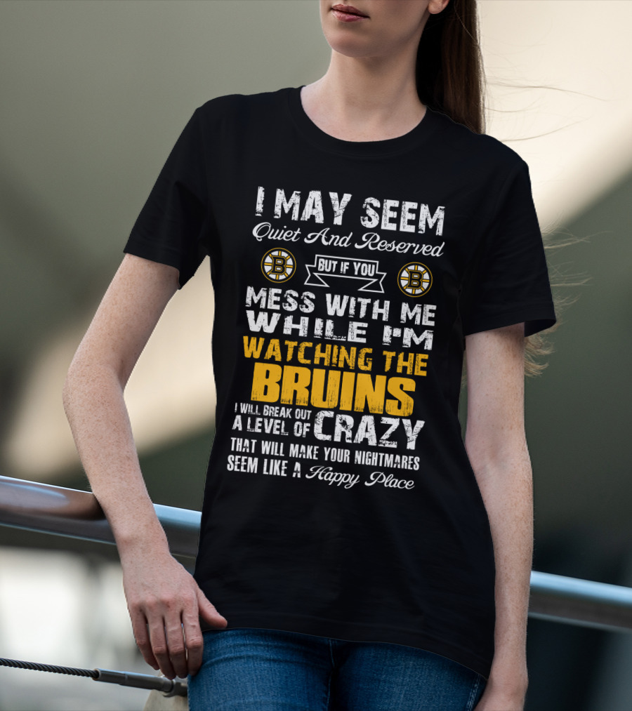 I May Seem Quiet And Reserved Mess With Me While I'm Watching The Bruins Crazy Nightmares Happy Place T-Shirt