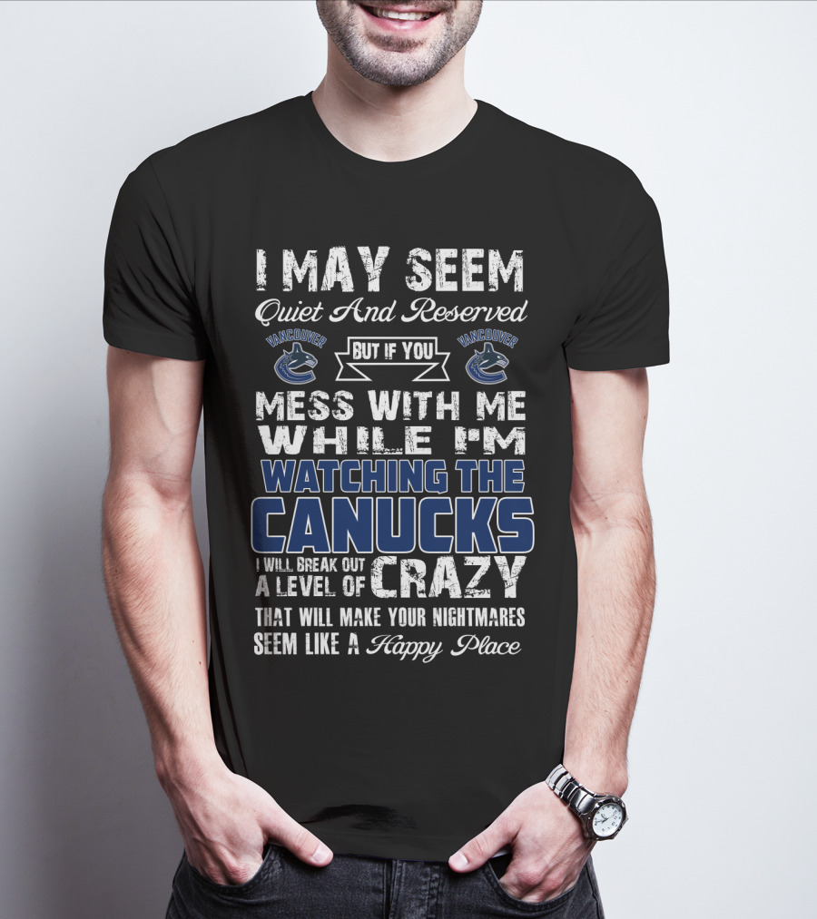 I May Seem Quiet And Reserved But If You Mess With Me While I'm Watching The Canucks I Will Break Out A Level Of Crazy That Will Make Your Nightmares Seem Like A Happy Place Vancouver Canucks T-Shirt