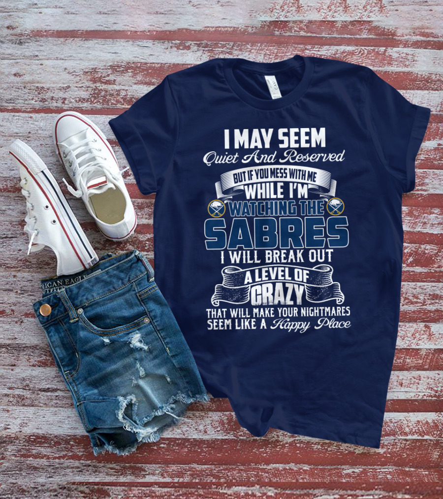 I May Seem Quiet And Reserved But If You Mess With Me While I'm Watching The Buffalo Sabres I Will Break Out A Level Of Crazy That Will Make Your Nightmares Seem Like A Happy Place T-Shirt