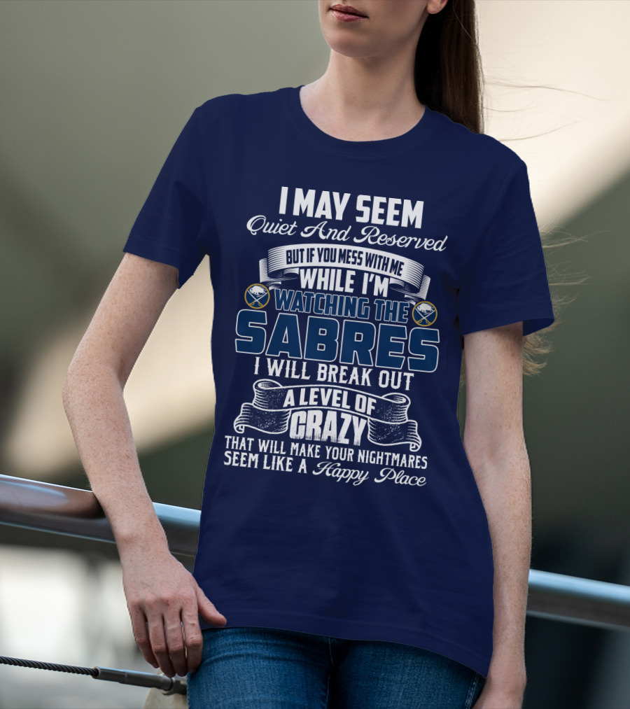 I May Seem Quiet And Reserved But If You Mess With Me While I'm Watching The Buffalo Sabres I Will Break Out A Level Of Crazy That Will Make Your Nightmares Seem Like A Happy Place T-Shirt
