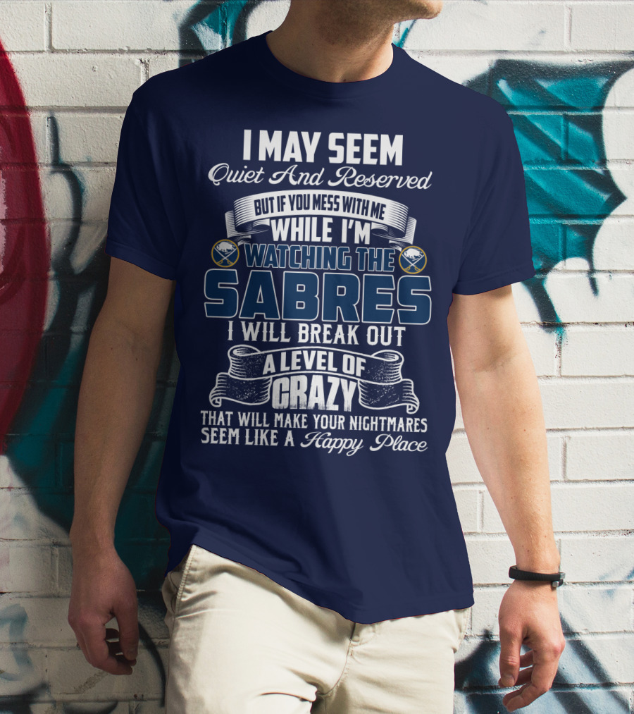 I May Seem Quiet And Reserved But If You Mess With Me While I'm Watching The Buffalo Sabres I Will Break Out A Level Of Crazy That Will Make Your Nightmares Seem Like A Happy Place T-Shirt