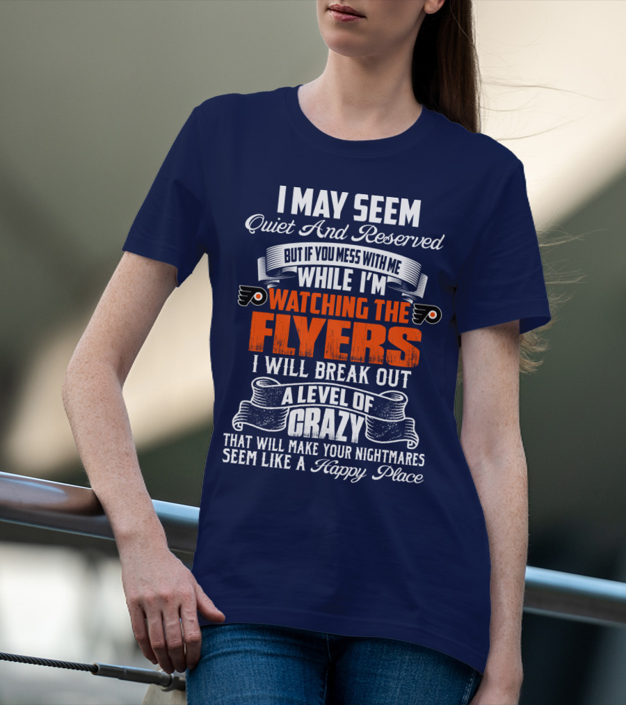 I May Seem Quiet And Reserved But If You Mess With Me While I'm Watching The Philadelphia Flyers I Will Break Out A Level Of Crazy That Will Make Your Nightmares Seem Like A Happy Place T-Shirt