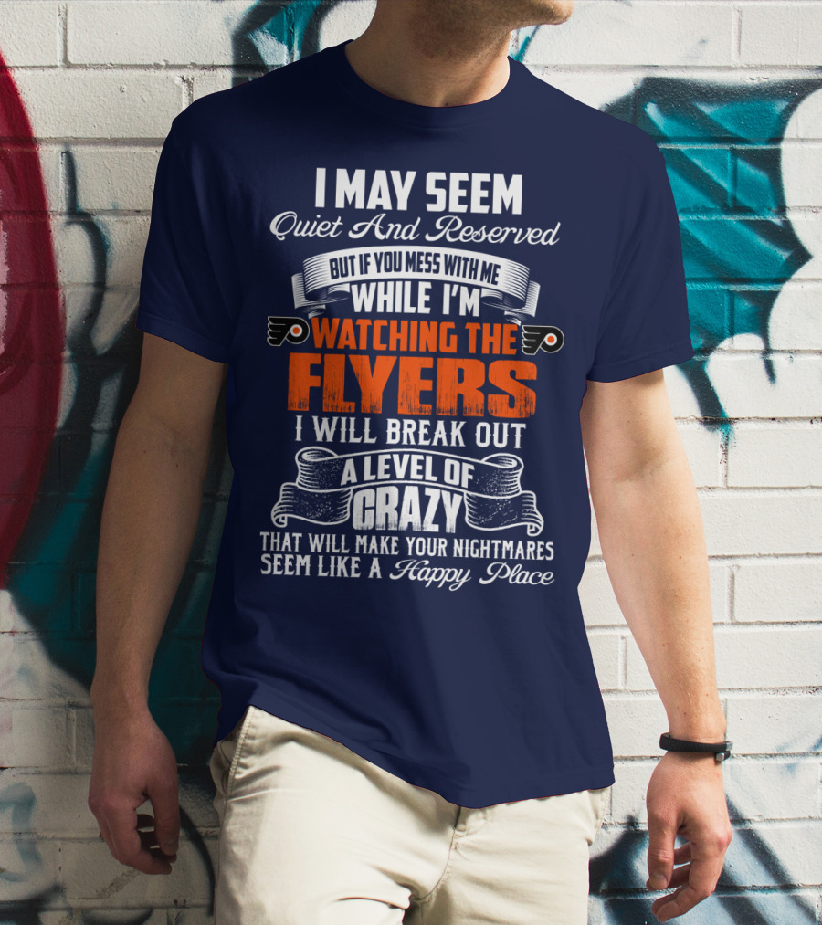 I May Seem Quiet And Reserved But If You Mess With Me While I'm Watching The Philadelphia Flyers I Will Break Out A Level Of Crazy That Will Make Your Nightmares Seem Like A Happy Place T-Shirt