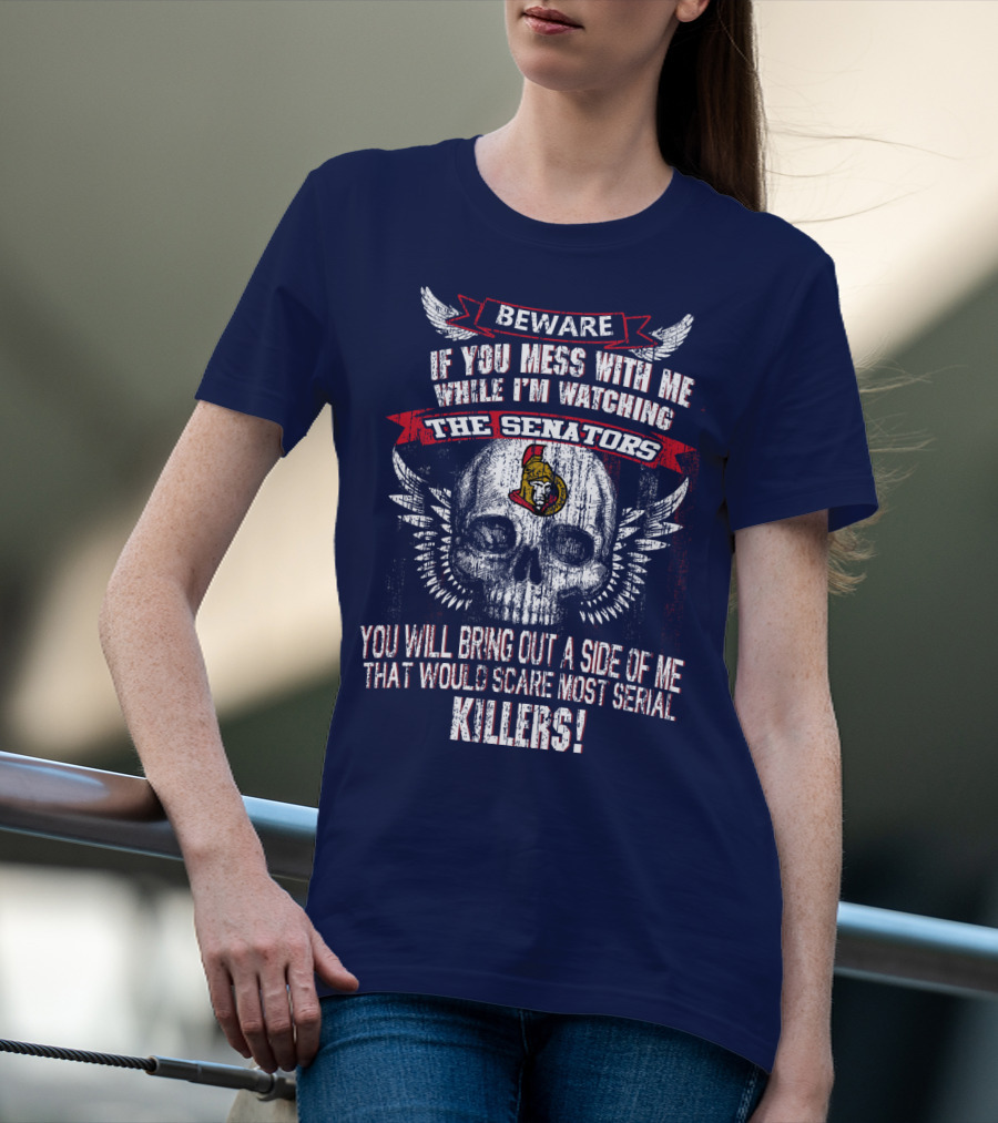 Beware If You Mess With Me While I'm Watching The Senators Ottawa Senators You Will Bring Out A Side Of Me That Would Scare Most Serial Killers T-Shirt