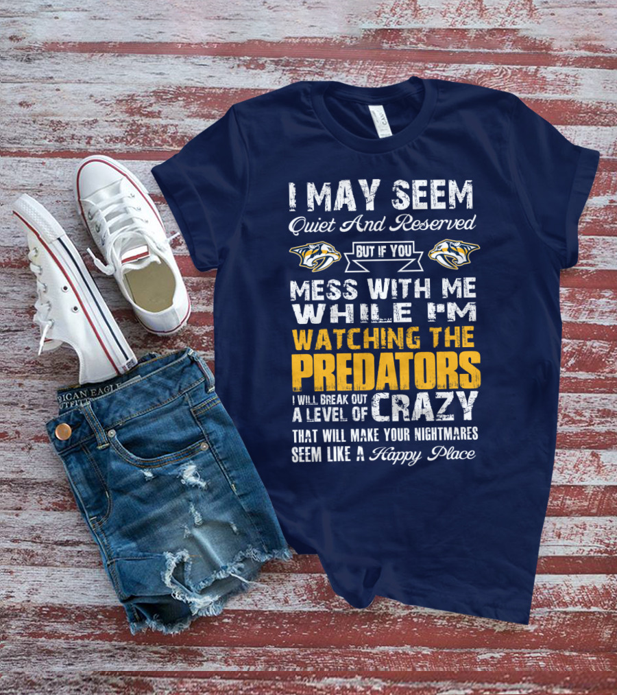 I May Seem Quiet And Reserved But If You Mess With Me While I'm Watching The Nashville Predators I Will Break Out A Level Of Crazy That Will Make Your Nightmares Seem Like A Happy Place T-Shirt
