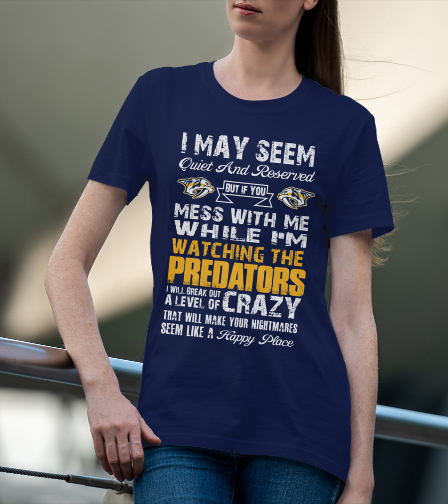 I May Seem Quiet And Reserved But If You Mess With Me While I'm Watching The Nashville Predators I Will Break Out A Level Of Crazy That Will Make Your Nightmares Seem Like A Happy Place T-Shirt
