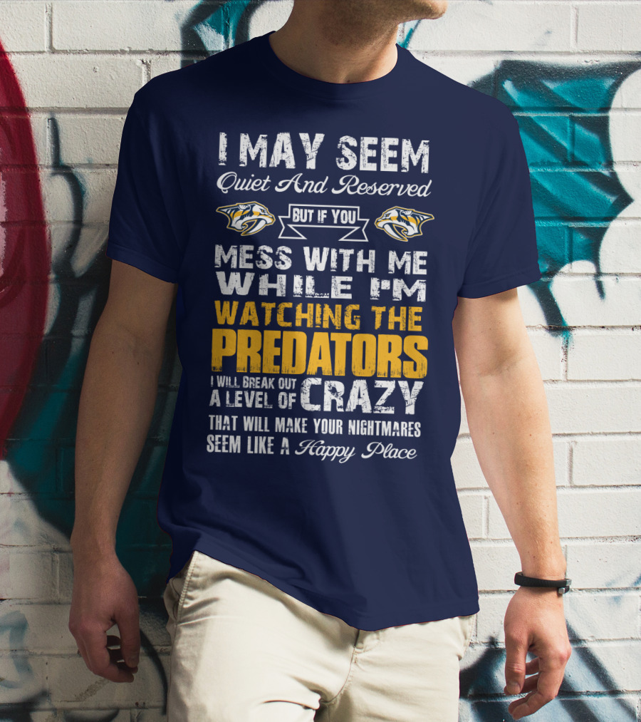 I May Seem Quiet And Reserved But If You Mess With Me While I'm Watching The Nashville Predators I Will Break Out A Level Of Crazy That Will Make Your Nightmares Seem Like A Happy Place T-Shirt
