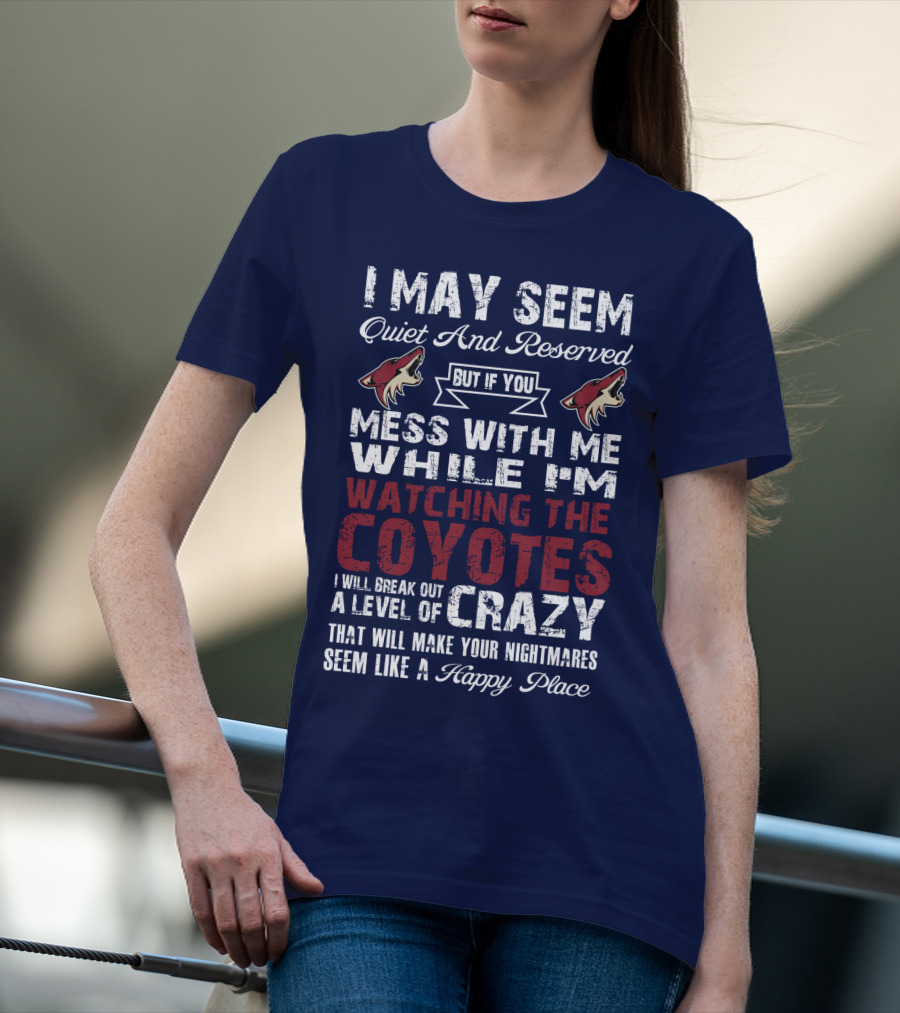 I May Seem Quiet And Reserved But If You Mess With Me While I'm Watching The Coyotes I Will Break Out A Level Of Crazy That Will Make Your Nightmares Seem Like A Happy Place Arizona Coyotes T-Shirt