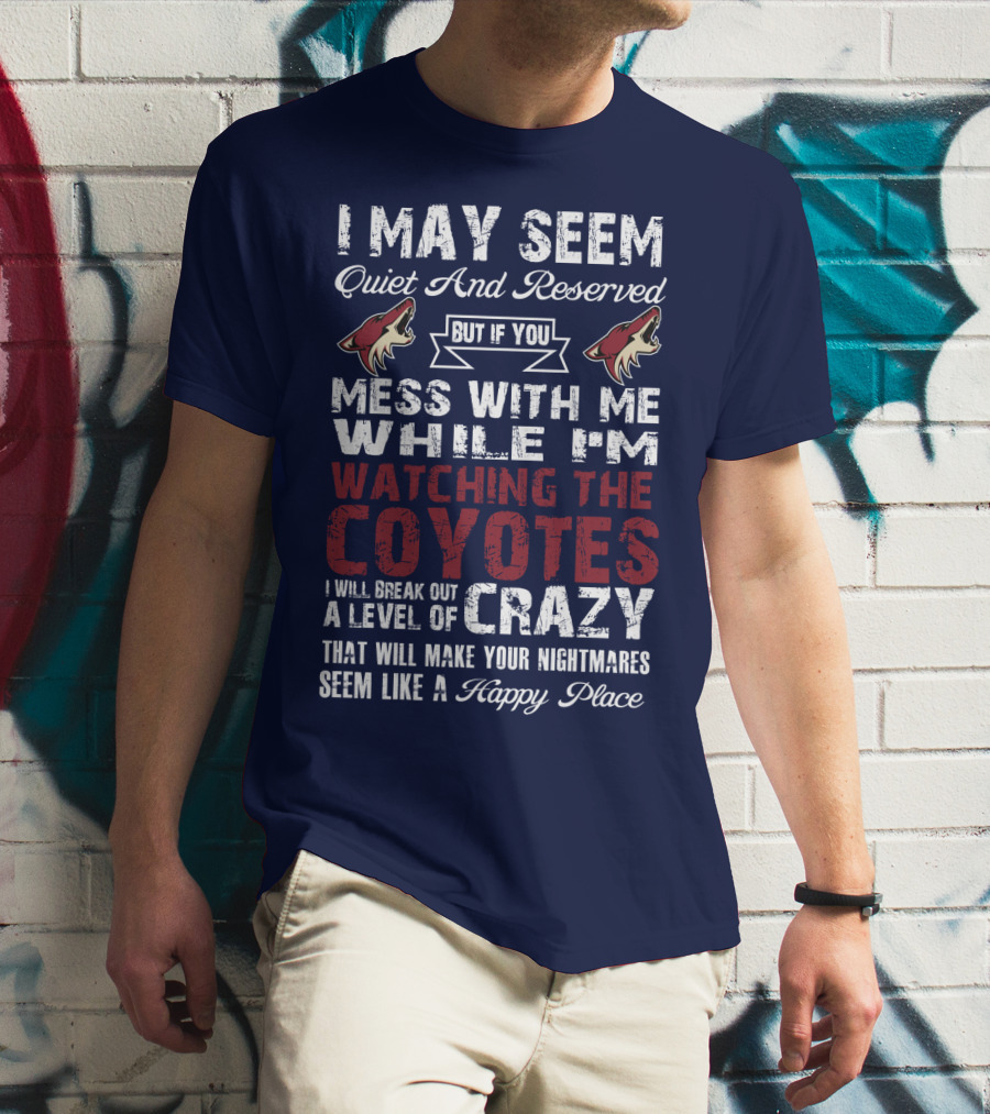 I May Seem Quiet And Reserved But If You Mess With Me While I'm Watching The Coyotes I Will Break Out A Level Of Crazy That Will Make Your Nightmares Seem Like A Happy Place Arizona Coyotes T-Shirt
