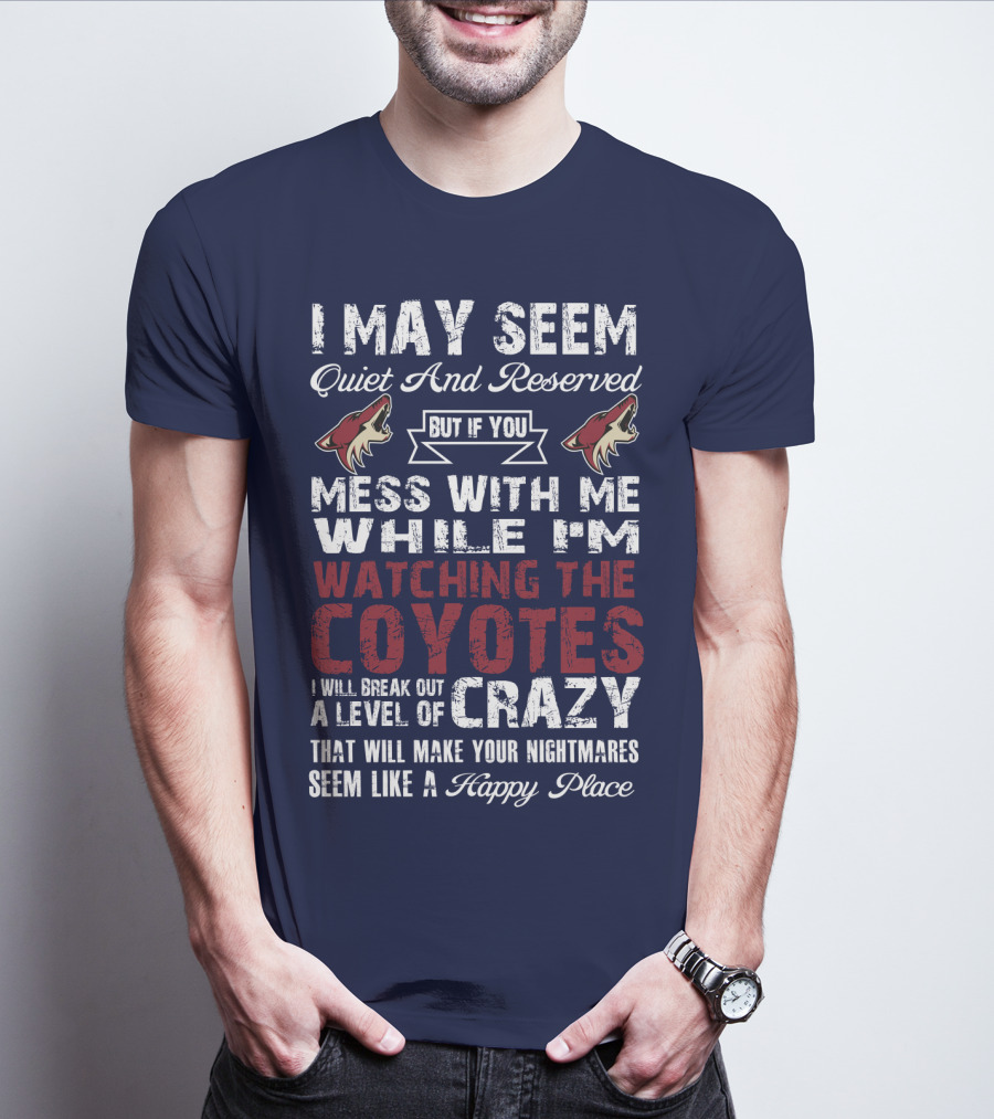 I May Seem Quiet And Reserved But If You Mess With Me While I'm Watching The Coyotes I Will Break Out A Level Of Crazy That Will Make Your Nightmares Seem Like A Happy Place Arizona Coyotes T-Shirt