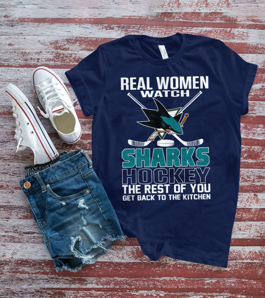 Real Women Watch Sharks Hockey The Rest Of You Get Back To The Kitchen San Jose Sharks T-Shirt