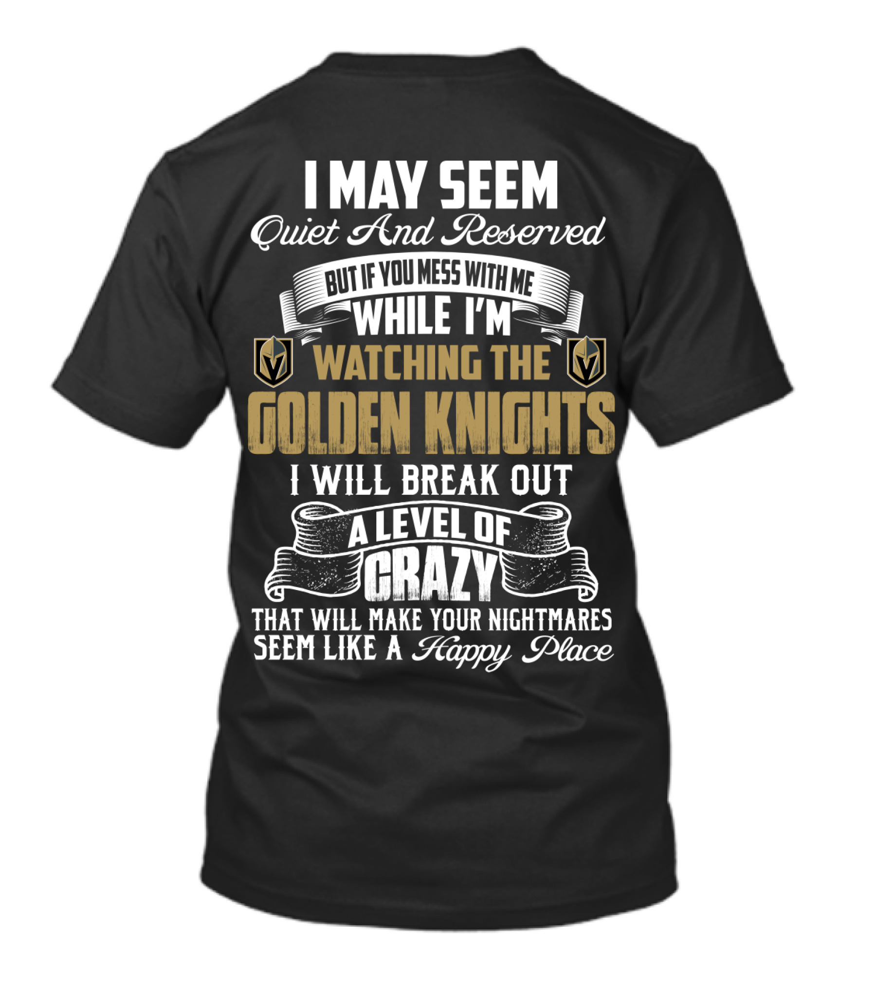 I May Seem Quiet And Reserved But If You Mess With Me While I'm Watching The Golden Knights I Will Break Out A Level Of Crazy That Will Make Your Nightmares Seem Like A Happy Place T-Shirt
