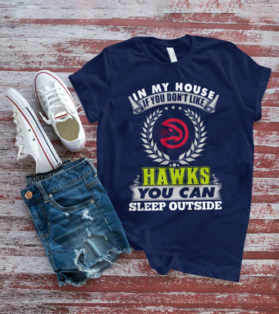 In My House If You Don't Like Atlanta Hawks You Can Sleep Outside T-Shirt