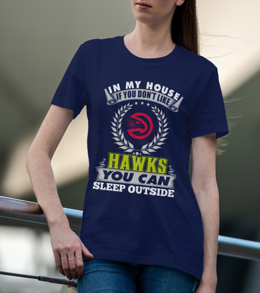 In My House If You Don't Like Atlanta Hawks You Can Sleep Outside T-Shirt