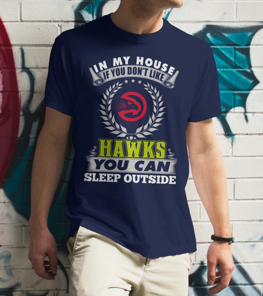 In My House If You Don't Like Atlanta Hawks You Can Sleep Outside T-Shirt