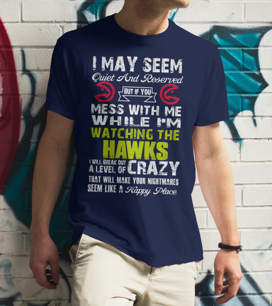 I May Seem Quiet And Reserved But If You Mess With Me While I'm Watching The Atlanta Hawks I Will Break Out A Level Of Crazy That Will Make Your Nightmares Seem Like A Happy Place T-Shirt