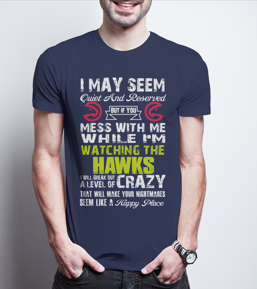 I May Seem Quiet And Reserved But If You Mess With Me While I'm Watching The Atlanta Hawks I Will Break Out A Level Of Crazy That Will Make Your Nightmares Seem Like A Happy Place T-Shirt