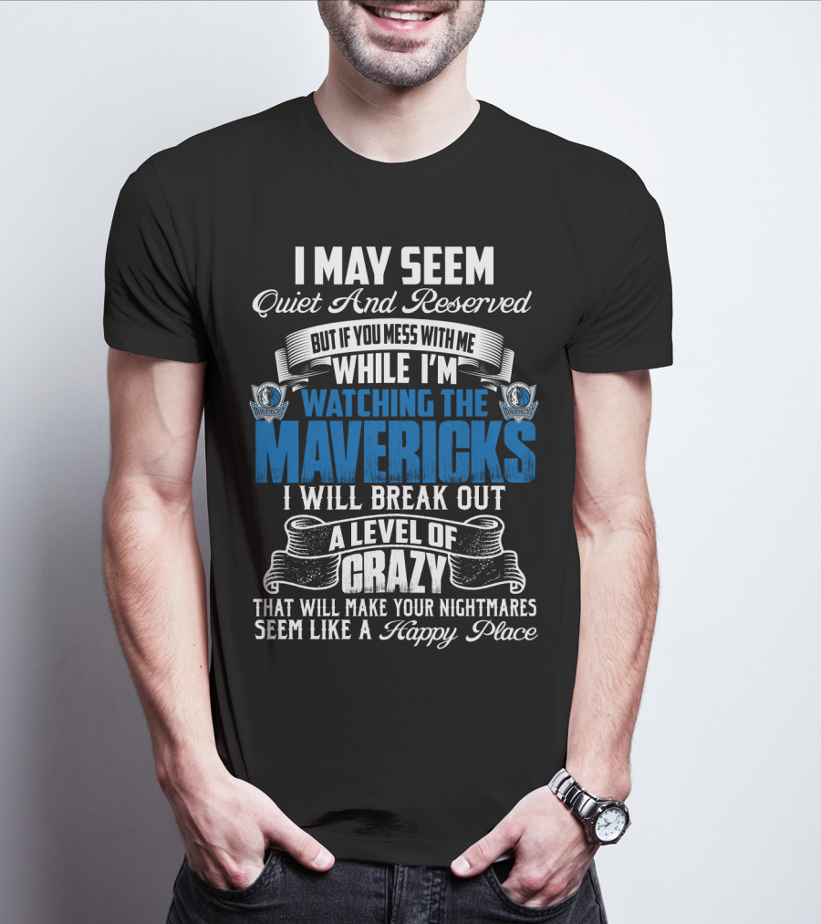 I May Seem Quiet And Reserved But If You Mess With Me While I'm Watching The Mavericks I Will Break Out A Level Of Crazy That Will Make Your Nightmares Seem Like A Happy Place T-Shirt