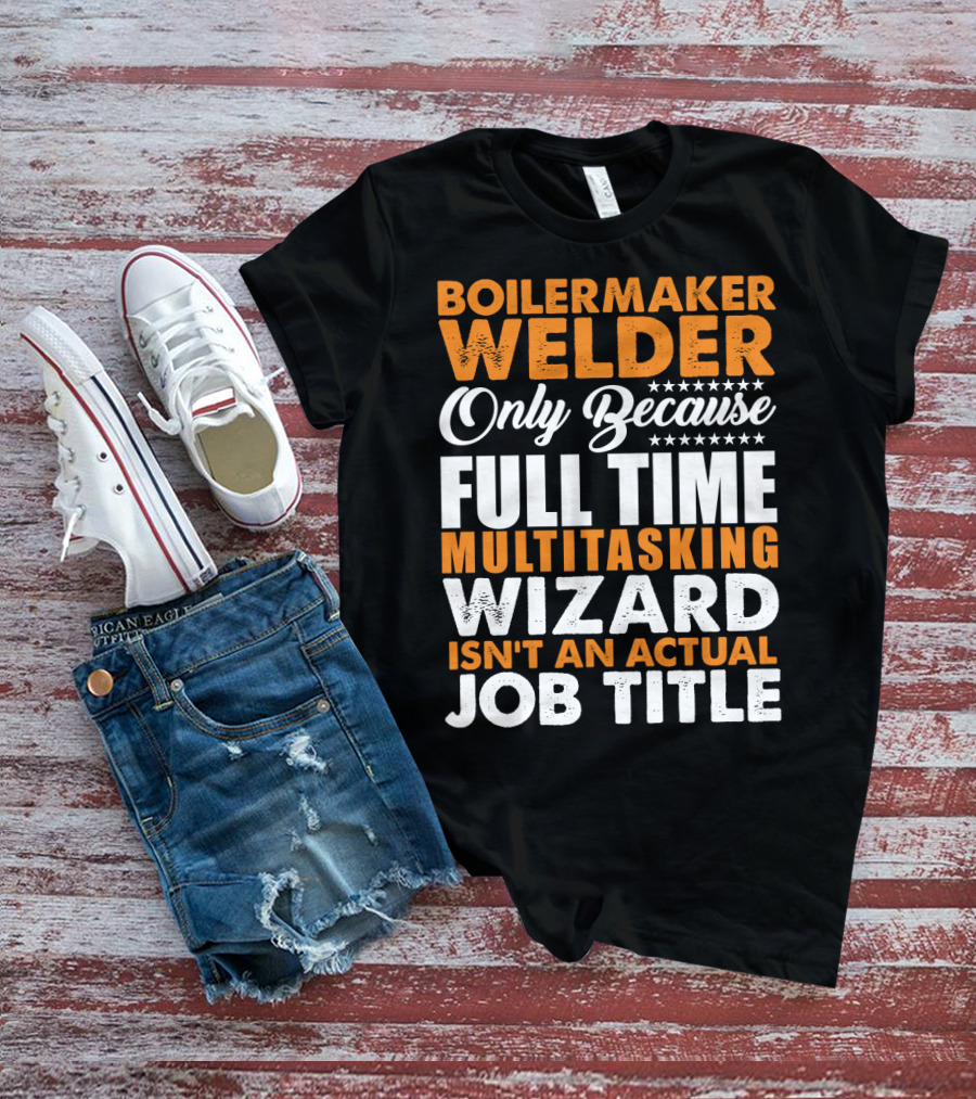 Boilermaker Welder Only Because Full Time Multitasking Wizard Isn't An Actual Job Title T-Shirt