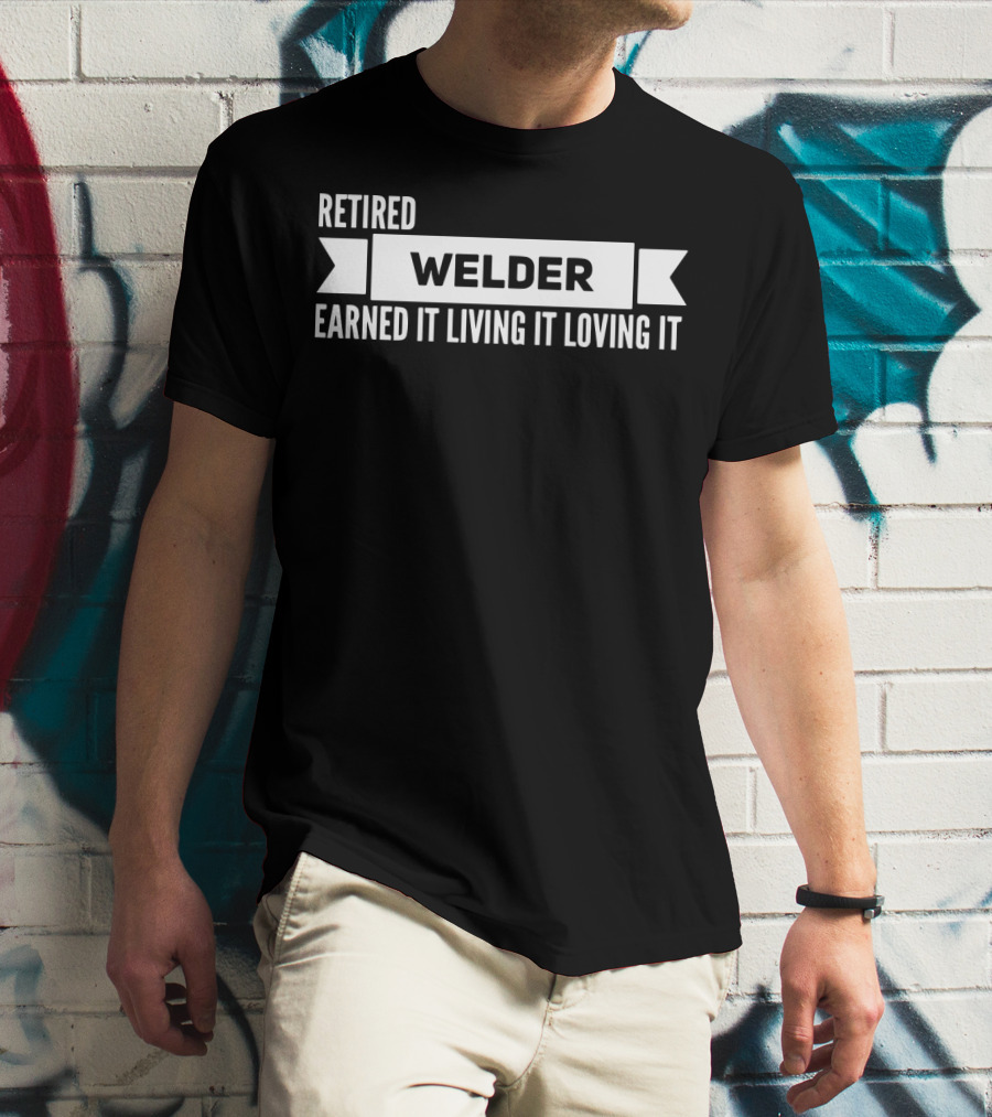 Retired Welder Earned It Living It Loving It T-Shirt