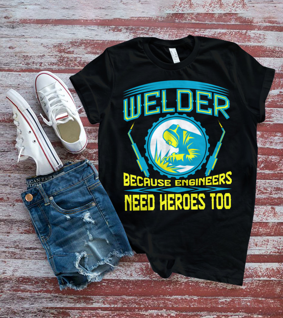 Welder Because Engineers Need Heroes Too Welding Fabricators T-Shirt