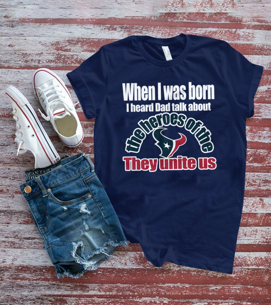When I Was Born I Heard Dad Talk About The Heroes Of The Texans They Unite Us T-Shirt
