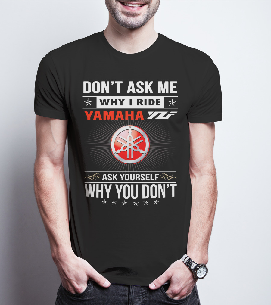 DON'T ASK ME WHY I RIDE YAMAHA YFZ ASK YOURSELF WHY YOU DON'T T-Shirt