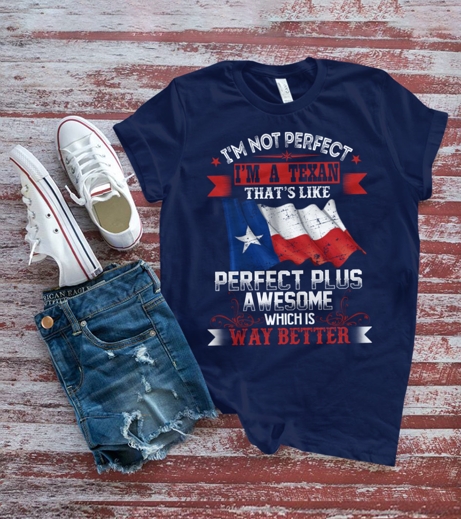 I'm Not Perfect I'm A Texan That's Like Perfect Plus Awesome Which Is Way Better T-Shirt