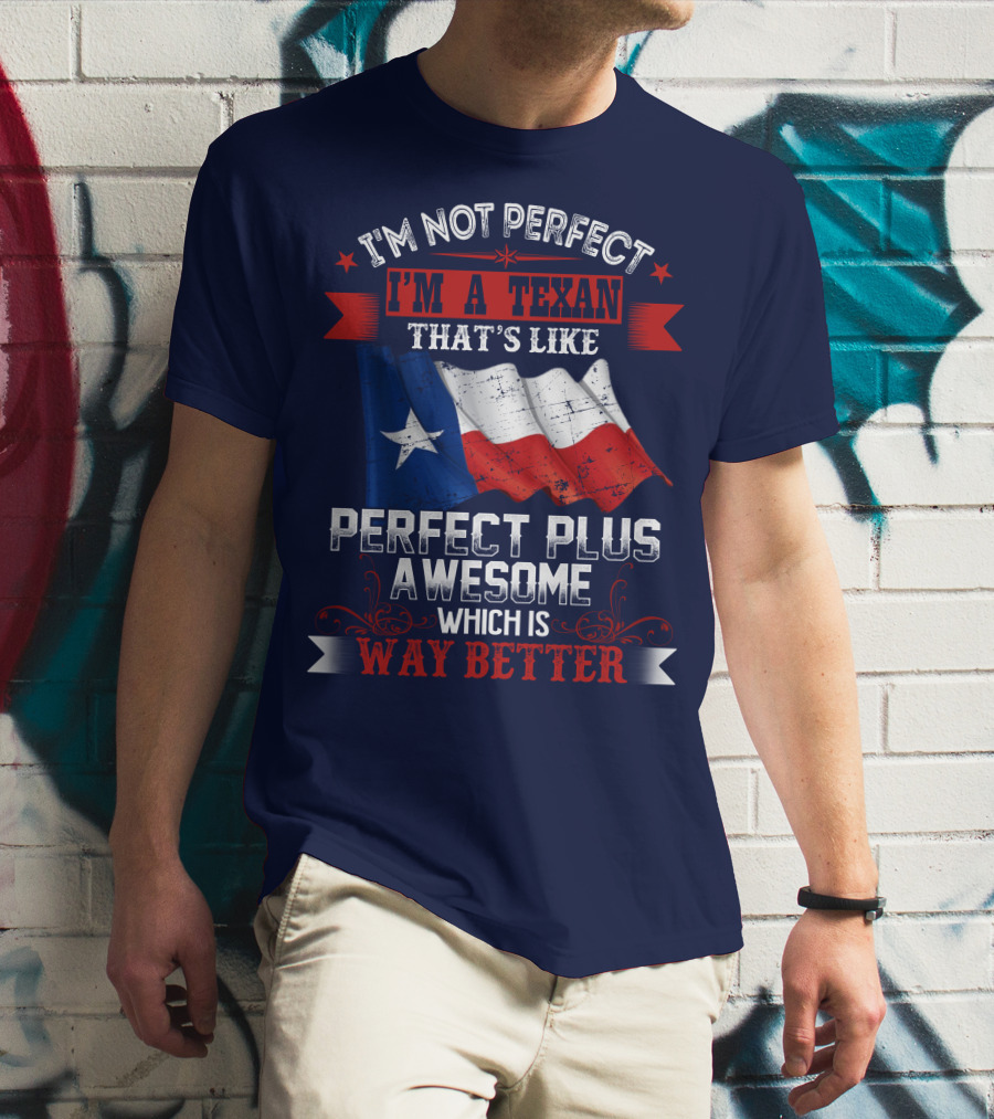 I'm Not Perfect I'm A Texan That's Like Perfect Plus Awesome Which Is Way Better T-Shirt