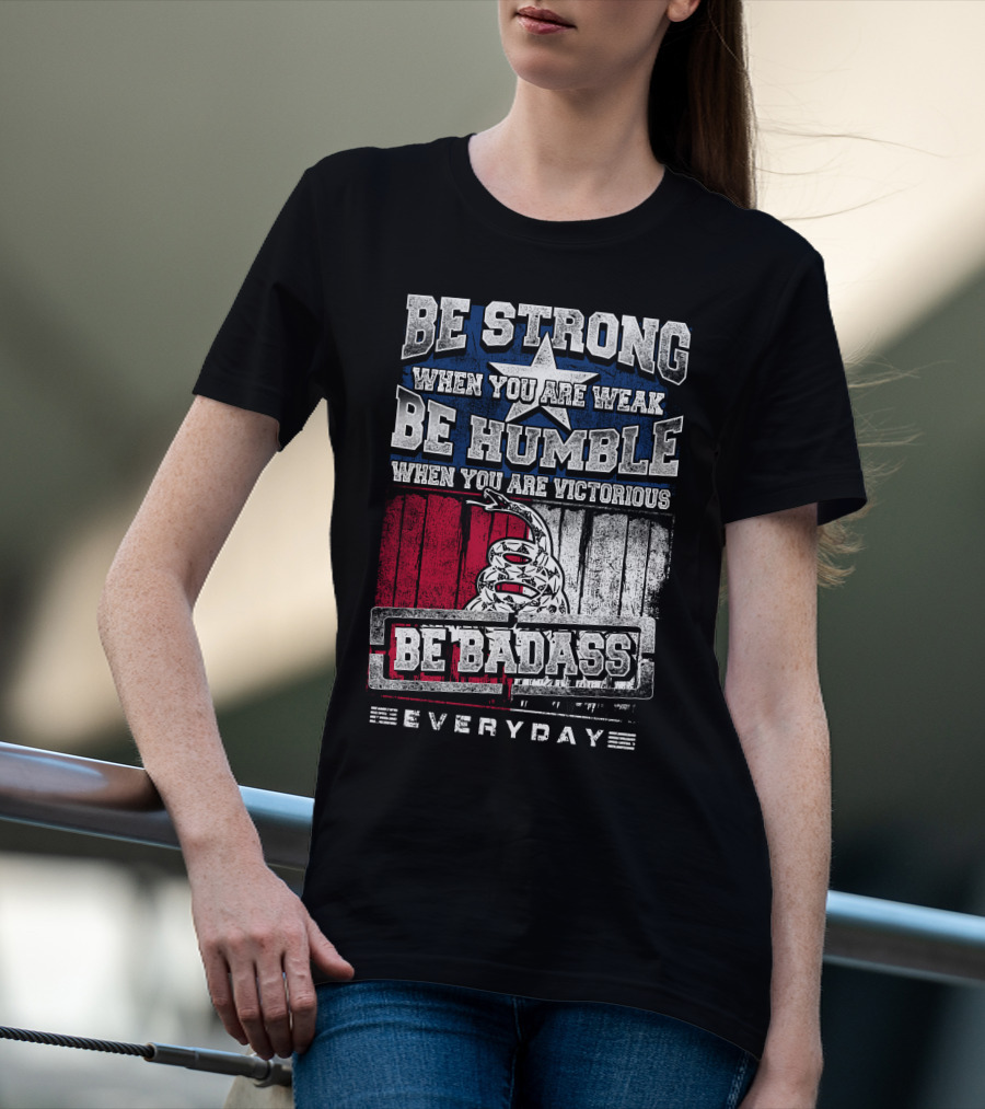 Be Strong When You Are Weak Be Humble When You Are Victorious Be Badass Everyday T-Shirt