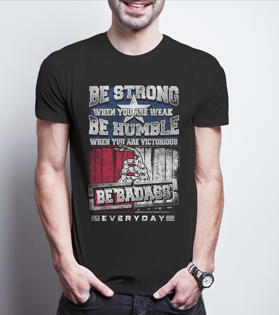 Be Strong When You Are Weak Be Humble When You Are Victorious Be Badass Everyday T-Shirt