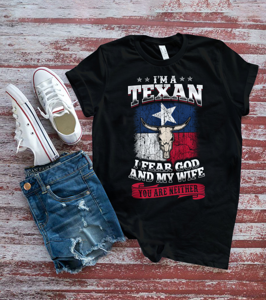 I'm A Texan I Fear God And My Wife You Are Neither T-Shirt