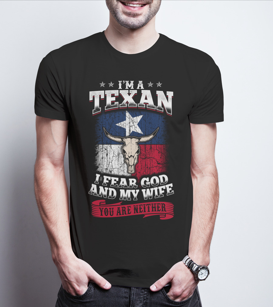 I'm A Texan I Fear God And My Wife You Are Neither T-Shirt