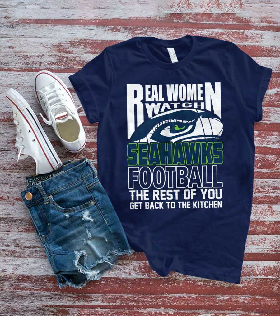Real Women Watch Seahawks Football The Rest Of You Get Back To The Kitchen Seattle Seahawks T-Shirt