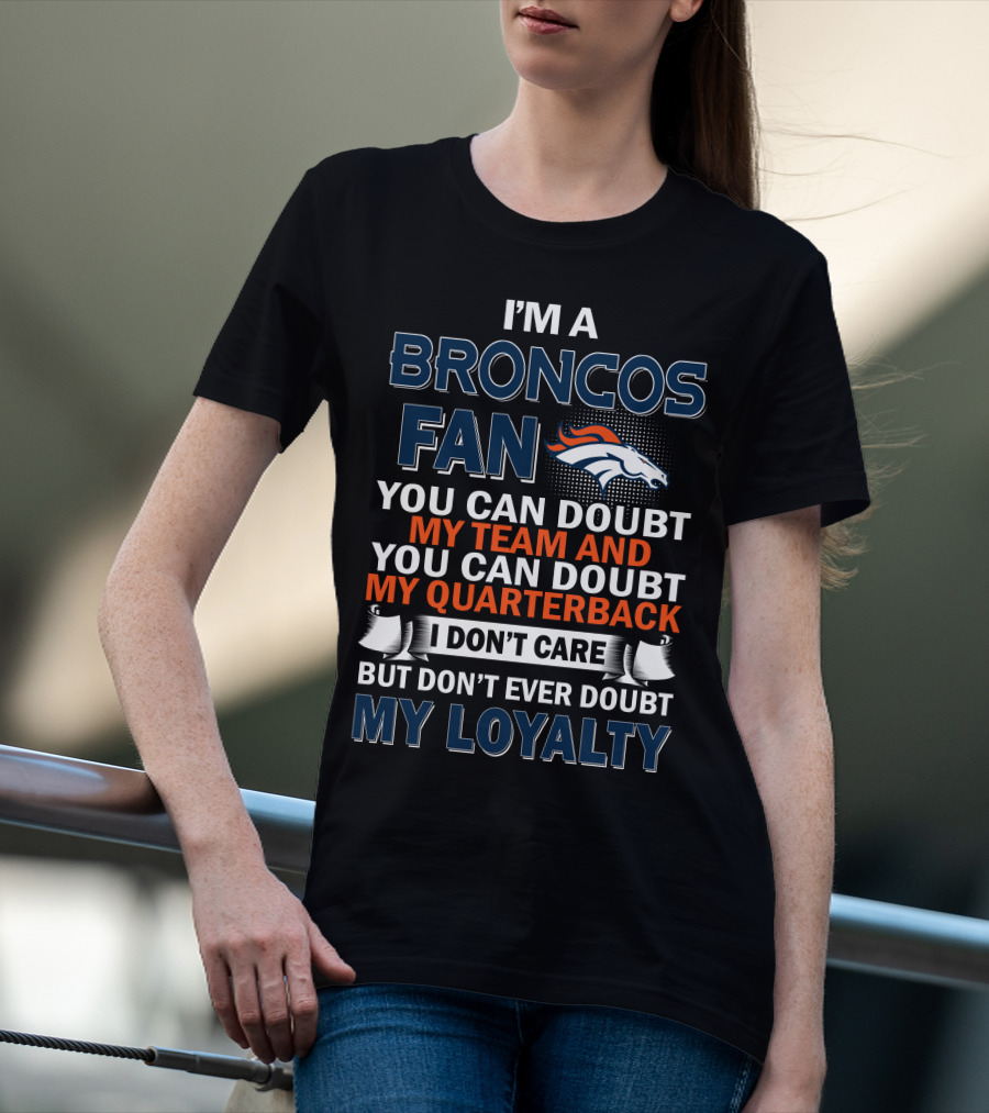 I'm A Broncos Fan You Can Doubt My Team And You Can Doubt My Quarterback I Don't Care But Don't Ever Doubt My Loyalty T-Shirt