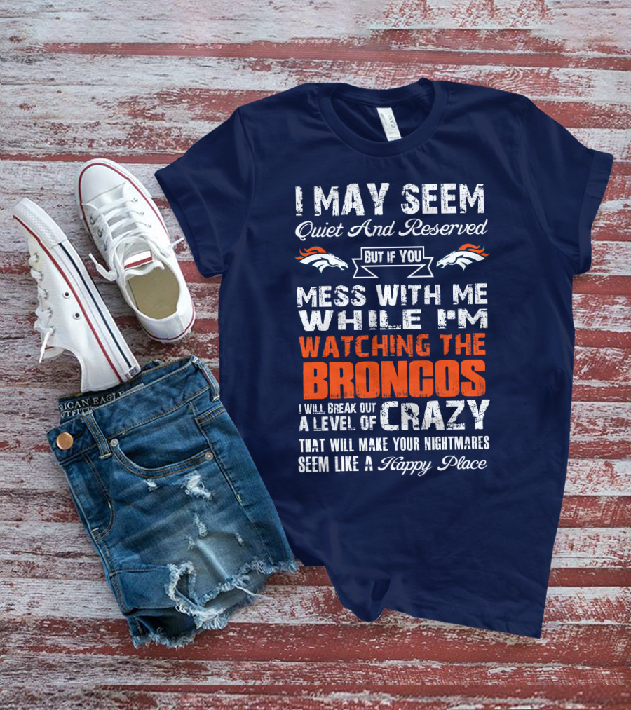 I May Seem Quiet And Reserved But If You Mess With Me Watching The Broncos I Will Break Out A Level Of Crazy Denver Broncos T-Shirt
