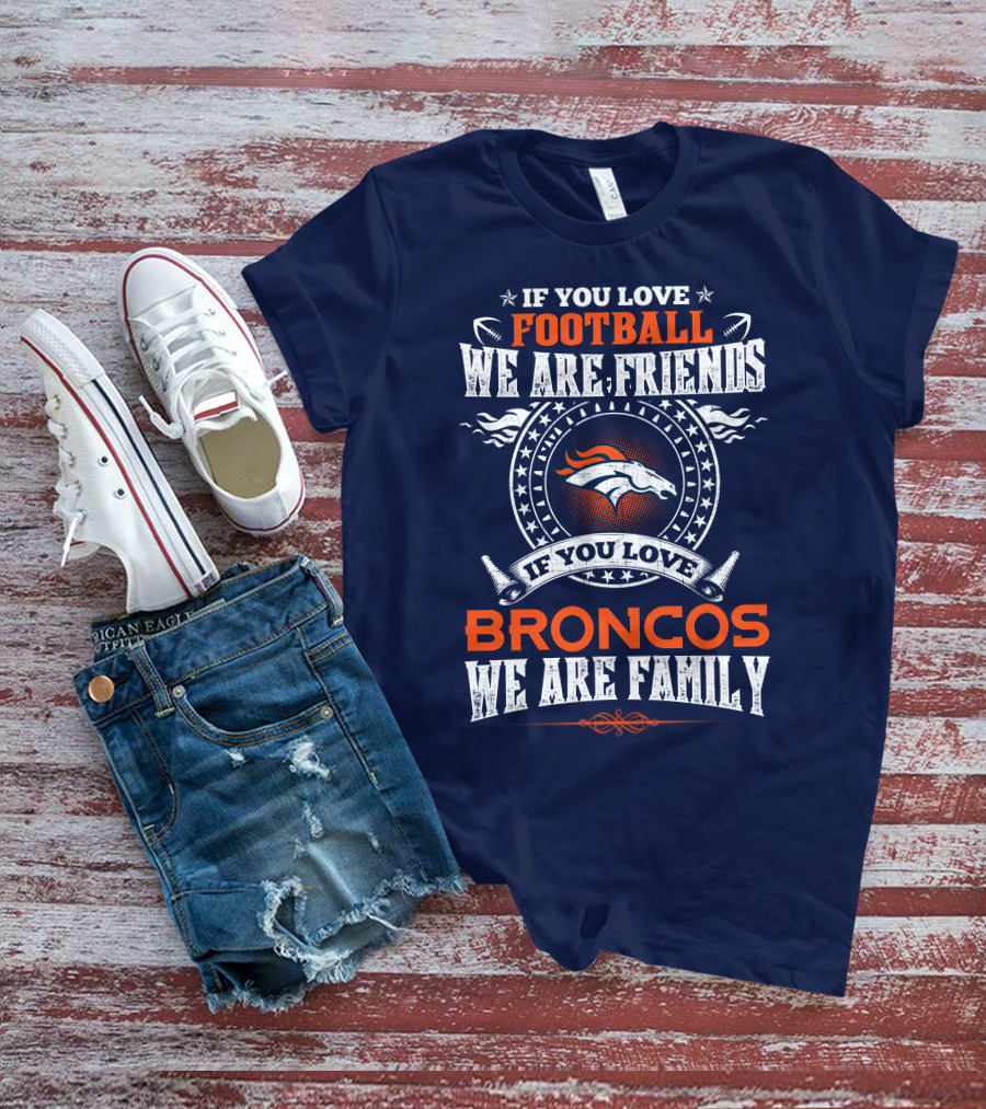 If You Love Football We Are Friends Broncos We Are Family Denver Broncos T-Shirt