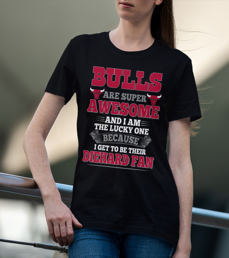 Bulls Are Super Awesome And I Am The Lucky One Because I Get To Be Their Diehard Fan T-Shirt