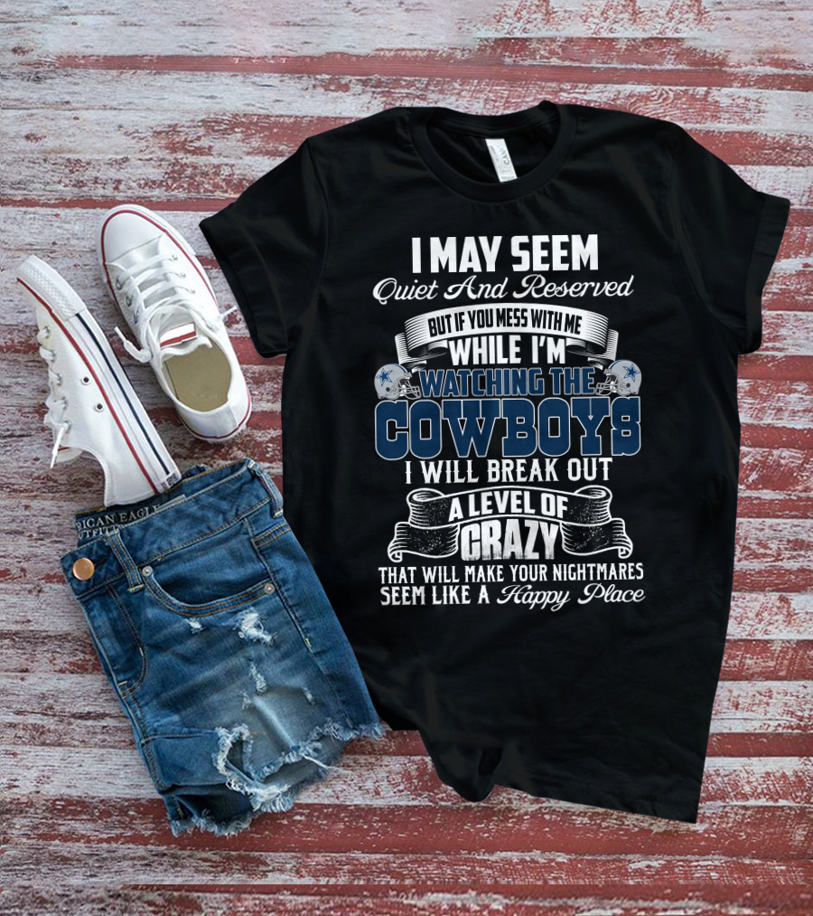 I May Seem Quiet And Reserved But If You Mess With Me While I'm Watching The Dallas Cowboys I Will Break Out A Level Of Crazy That Will Make Your Nightmares Seem Like A Happy Place T-Shirt