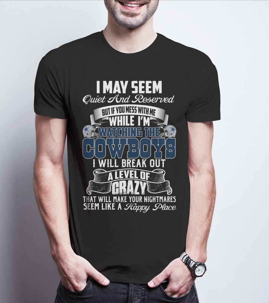 I May Seem Quiet And Reserved But If You Mess With Me While I'm Watching The Dallas Cowboys I Will Break Out A Level Of Crazy That Will Make Your Nightmares Seem Like A Happy Place T-Shirt