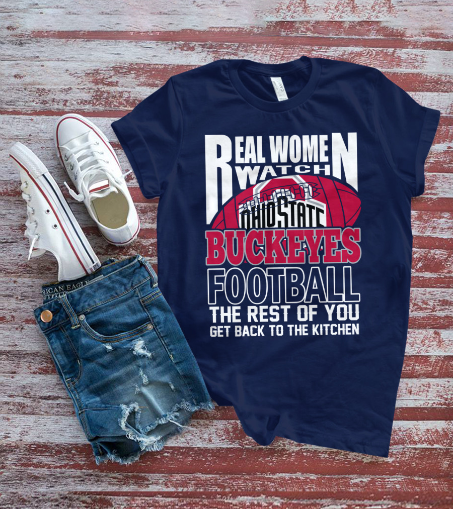 Real Women Watch Ohio State Buckeyes Football The Rest Of You Get Back To The Kitchen T-Shirt