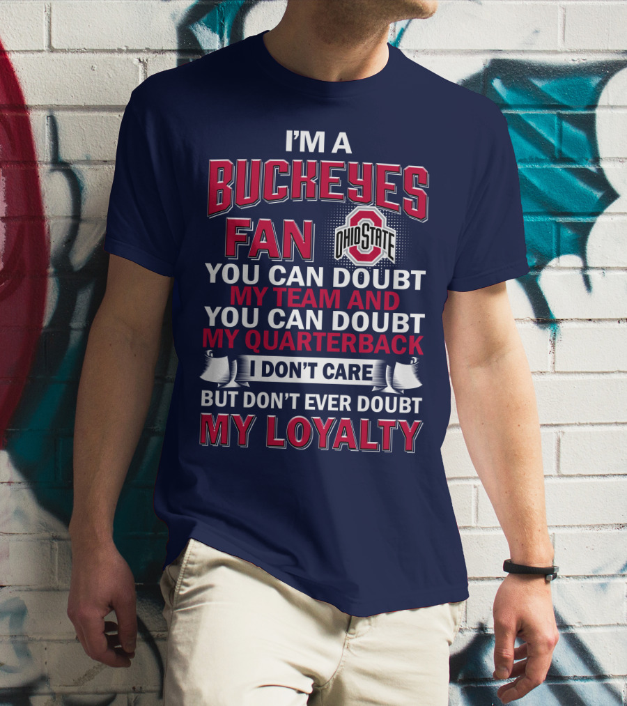 I'm A Buckeyes Fan Ohio State You Can Doubt My Team And My Quarterback I Don't Care But Don't Ever Doubt My Loyalty T-Shirt