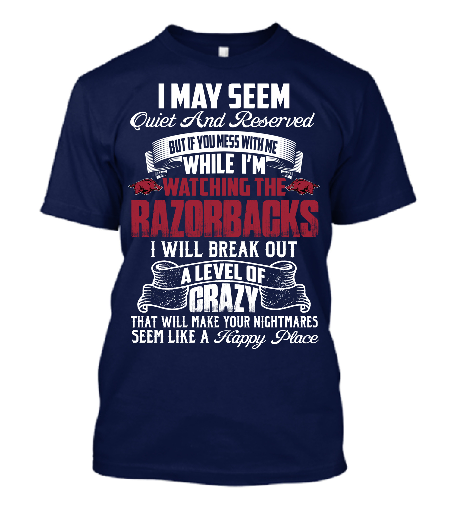 I May Seem Quiet And Reserved But If You Mess With Me While I'm Watching The Razorbacks I Will Break Out A Level Of Crazy That Will Make Your Nightmares Seem Like A Happy Place T-Shirt