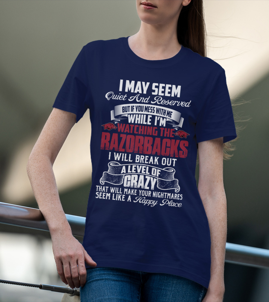 I May Seem Quiet And Reserved But If You Mess With Me While I'm Watching The Razorbacks I Will Break Out A Level Of Crazy That Will Make Your Nightmares Seem Like A Happy Place T-Shirt