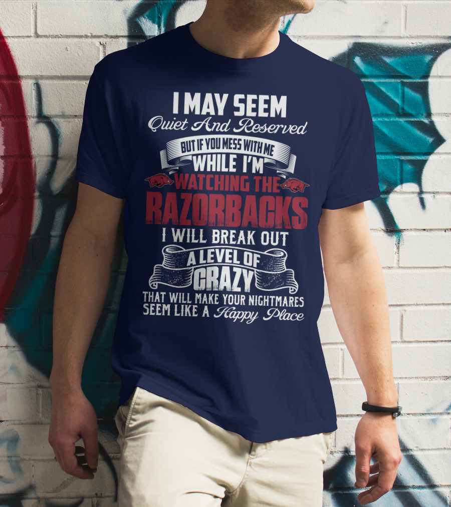 I May Seem Quiet And Reserved But If You Mess With Me While I'm Watching The Razorbacks I Will Break Out A Level Of Crazy That Will Make Your Nightmares Seem Like A Happy Place T-Shirt