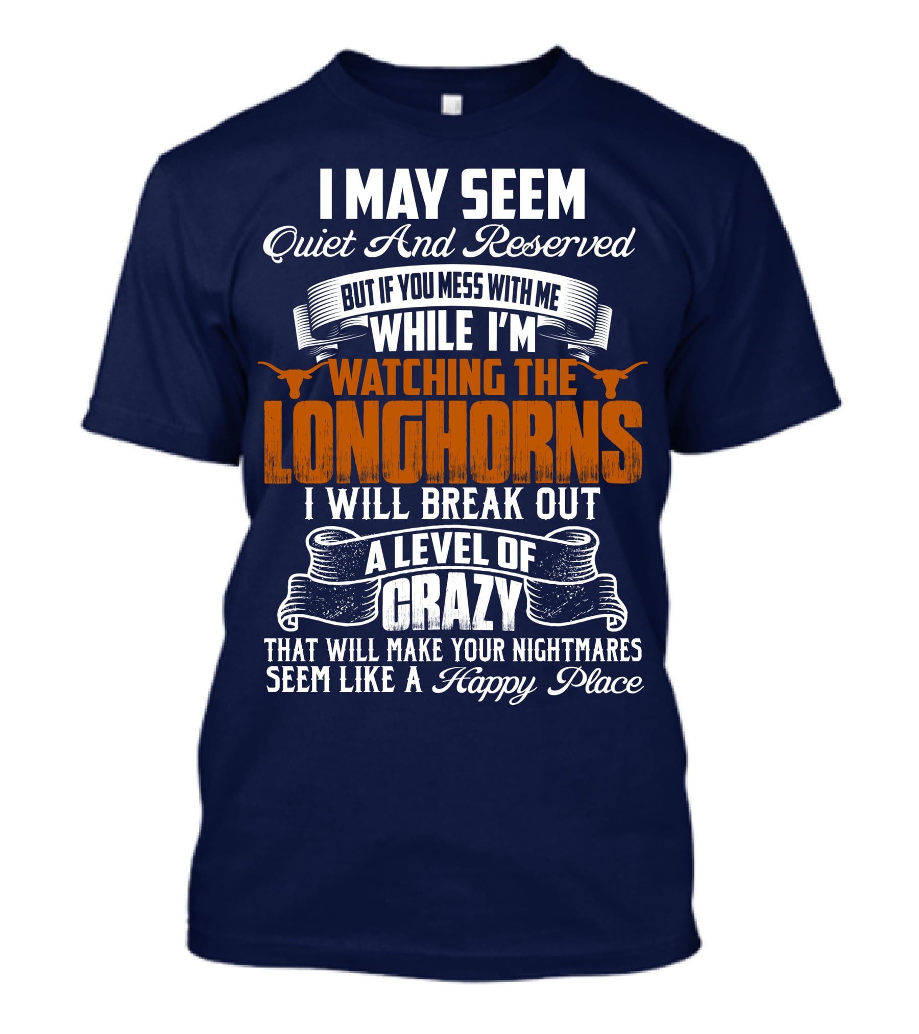 I May Seem Quiet And Reserved But If You Mess With Me While I'm Watching The Longhorns I Will Break Out A Level Of Crazy That Will Make Your Nightmares Seem Like A Happy Place T-Shirt